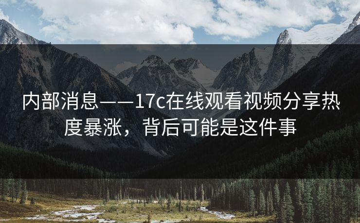 内部消息——17c在线观看视频分享热度暴涨，背后可能是这件事