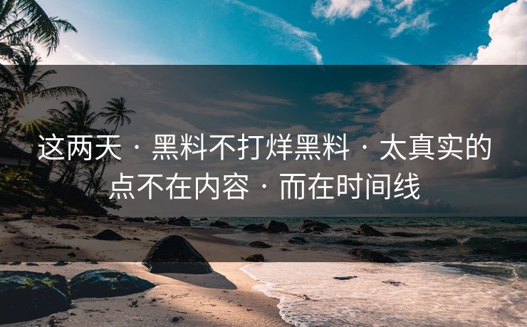 这两天 · 黑料不打烊黑料 · 太真实的点不在内容 · 而在时间线