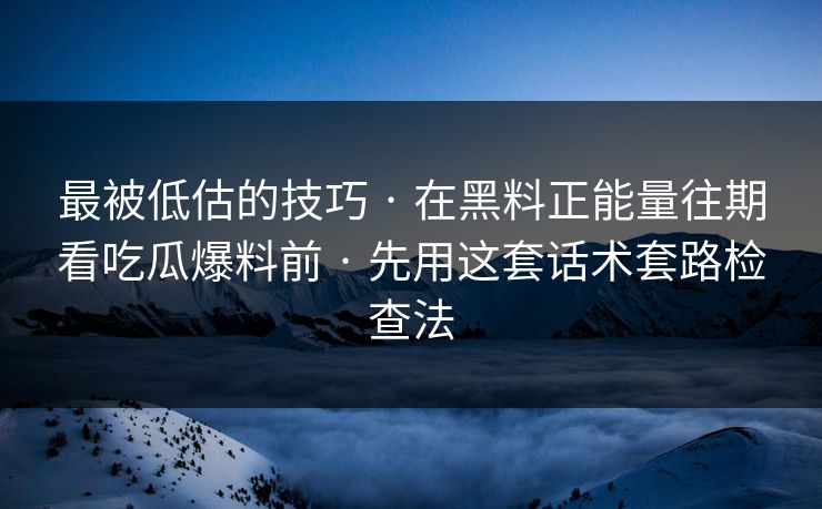 最被低估的技巧 · 在黑料正能量往期看吃瓜爆料前 · 先用这套话术套路检查法