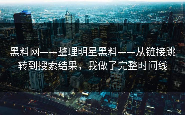 黑料网——整理明星黑料——从链接跳转到搜索结果，我做了完整时间线