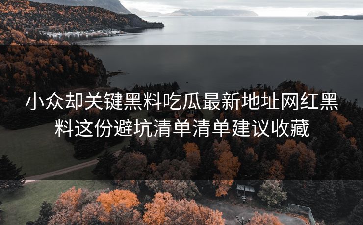 小众却关键黑料吃瓜最新地址网红黑料这份避坑清单清单建议收藏