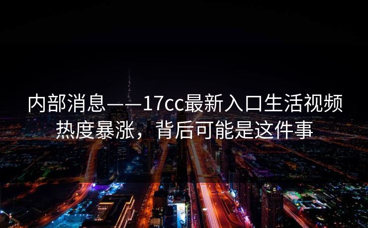 内部消息——17cc最新入口生活视频热度暴涨，背后可能是这件事