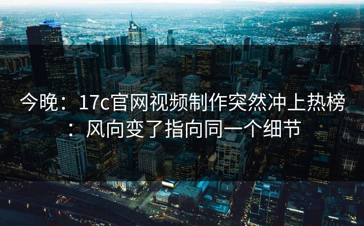 今晚：17c官网视频制作突然冲上热榜：风向变了指向同一个细节