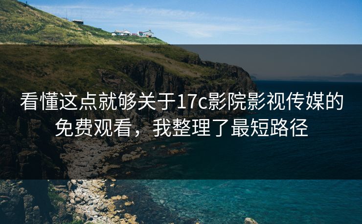 看懂这点就够关于17c影院影视传媒的免费观看，我整理了最短路径