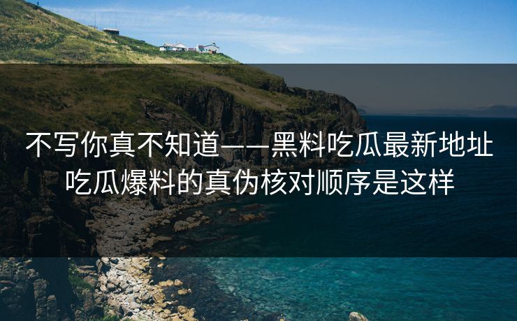 不写你真不知道——黑料吃瓜最新地址吃瓜爆料的真伪核对顺序是这样