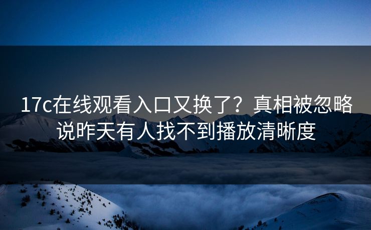 17c在线观看入口又换了？真相被忽略说昨天有人找不到播放清晰度