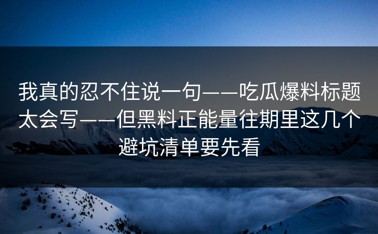 我真的忍不住说一句——吃瓜爆料标题太会写——但黑料正能量往期里这几个避坑清单要先看