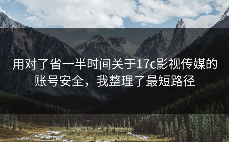 用对了省一半时间关于17c影视传媒的账号安全，我整理了最短路径