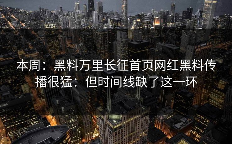 本周：黑料万里长征首页网红黑料传播很猛：但时间线缺了这一环