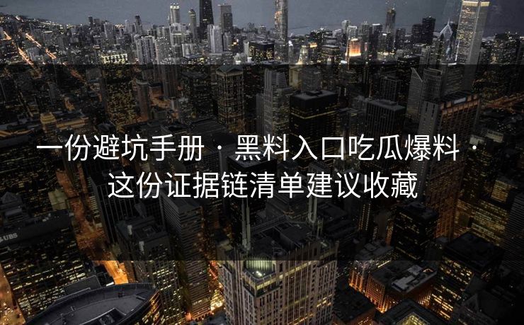 一份避坑手册 · 黑料入口吃瓜爆料 · 这份证据链清单建议收藏