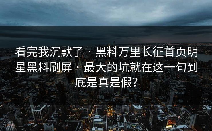 看完我沉默了 · 黑料万里长征首页明星黑料刷屏 · 最大的坑就在这一句到底是真是假？