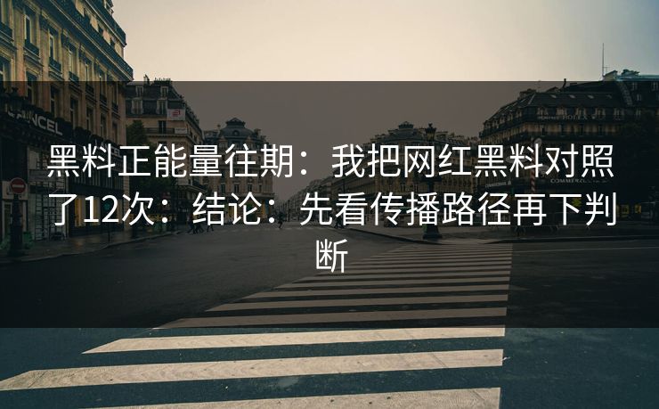 黑料正能量往期：我把网红黑料对照了12次：结论：先看传播路径再下判断