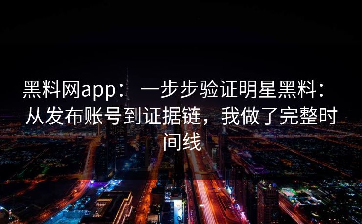 黑料网app： 一步步验证明星黑料： 从发布账号到证据链，我做了完整时间线