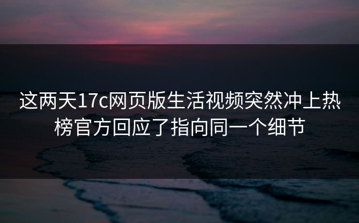 这两天17c网页版生活视频突然冲上热榜官方回应了指向同一个细节