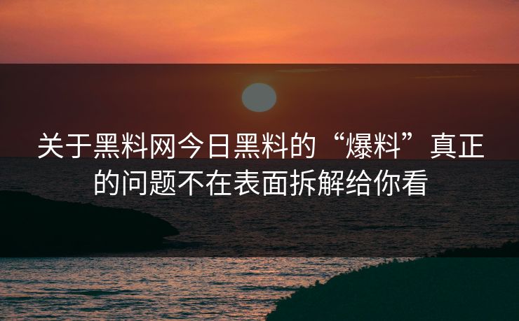 关于黑料网今日黑料的“爆料”真正的问题不在表面拆解给你看