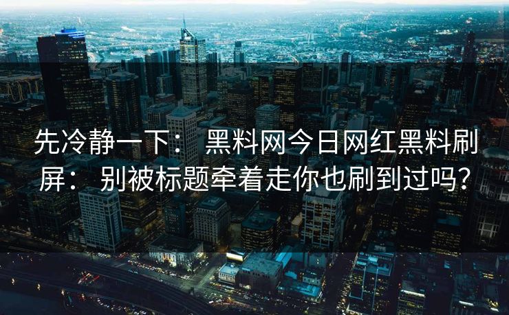 先冷静一下： 黑料网今日网红黑料刷屏： 别被标题牵着走你也刷到过吗？
