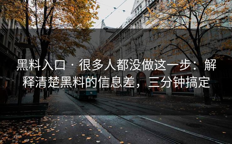 黑料入口 · 很多人都没做这一步：解释清楚黑料的信息差，三分钟搞定