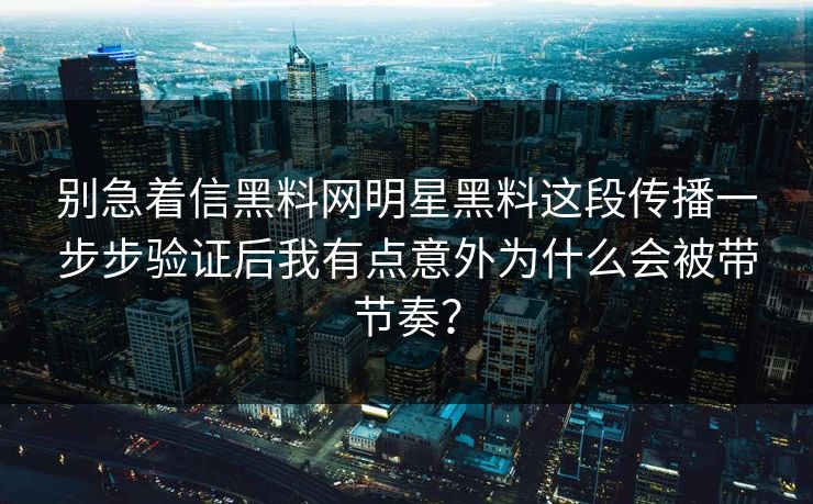 别急着信黑料网明星黑料这段传播一步步验证后我有点意外为什么会被带节奏？