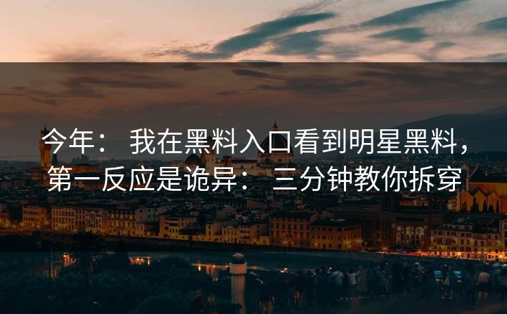 今年： 我在黑料入口看到明星黑料，第一反应是诡异： 三分钟教你拆穿