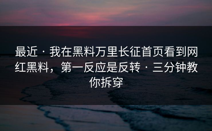 最近 · 我在黑料万里长征首页看到网红黑料，第一反应是反转 · 三分钟教你拆穿