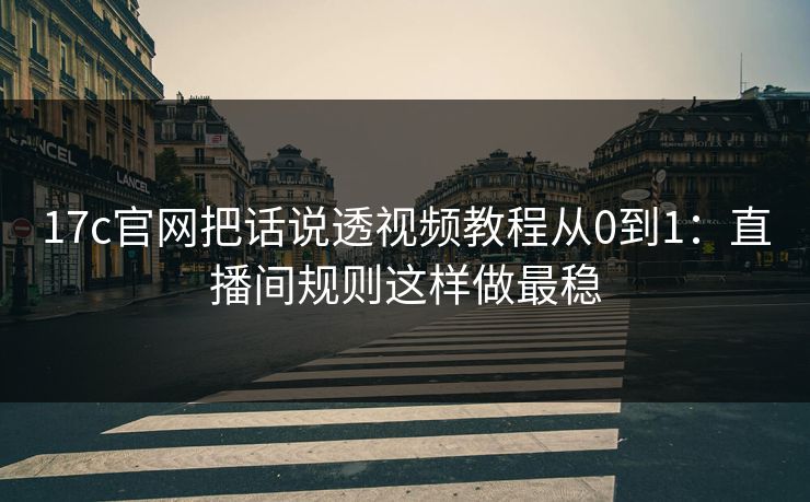 17c官网把话说透视频教程从0到1：直播间规则这样做最稳