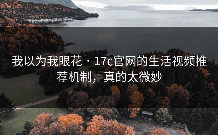 我以为我眼花 · 17c官网的生活视频推荐机制，真的太微妙
