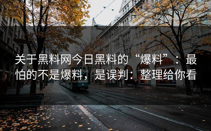 关于黑料网今日黑料的“爆料”：最怕的不是爆料，是误判：整理给你看