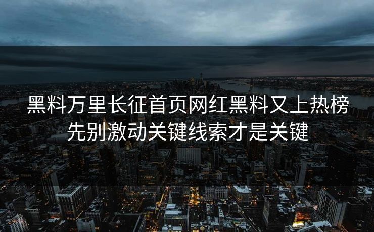黑料万里长征首页网红黑料又上热榜先别激动关键线索才是关键