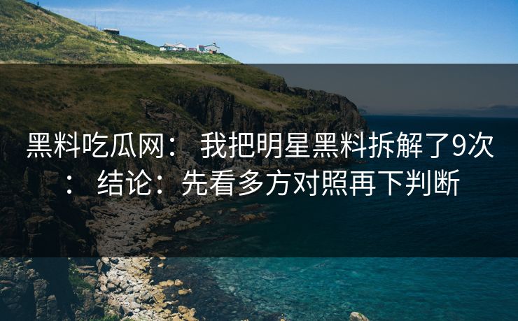 黑料吃瓜网： 我把明星黑料拆解了9次： 结论：先看多方对照再下判断