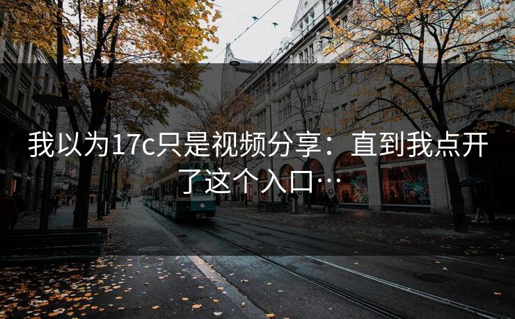 我以为17c只是视频分享：直到我点开了这个入口…