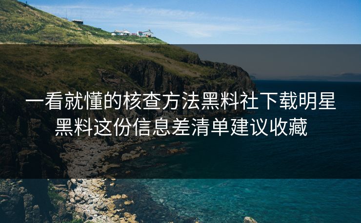 一看就懂的核查方法黑料社下载明星黑料这份信息差清单建议收藏