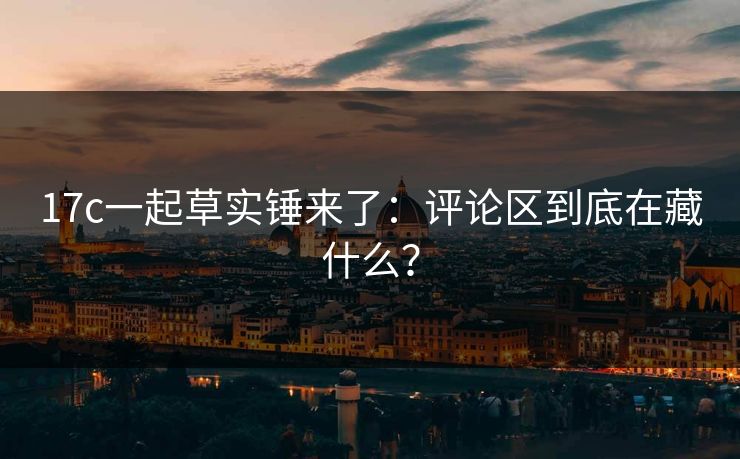 17c一起草实锤来了：评论区到底在藏什么？