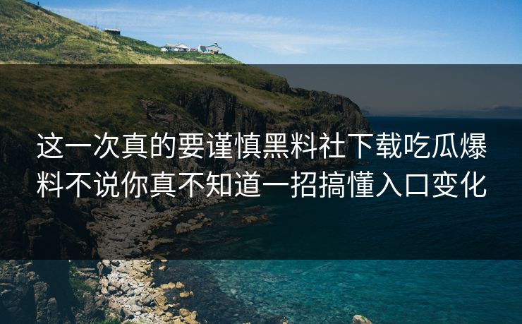这一次真的要谨慎黑料社下载吃瓜爆料不说你真不知道一招搞懂入口变化