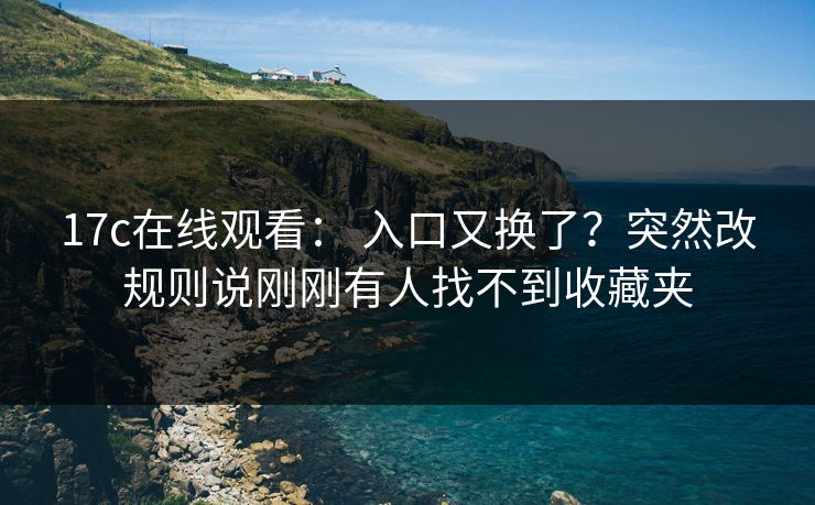 17c在线观看： 入口又换了？突然改规则说刚刚有人找不到收藏夹