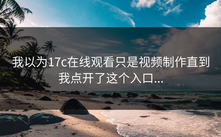 我以为17c在线观看只是视频制作直到我点开了这个入口...