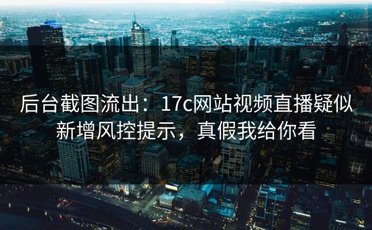 后台截图流出：17c网站视频直播疑似新增风控提示，真假我给你看