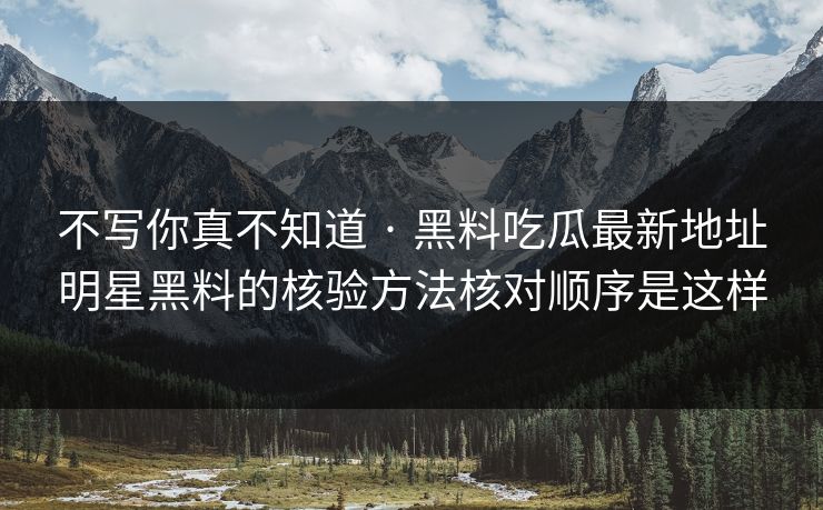 不写你真不知道 · 黑料吃瓜最新地址明星黑料的核验方法核对顺序是这样