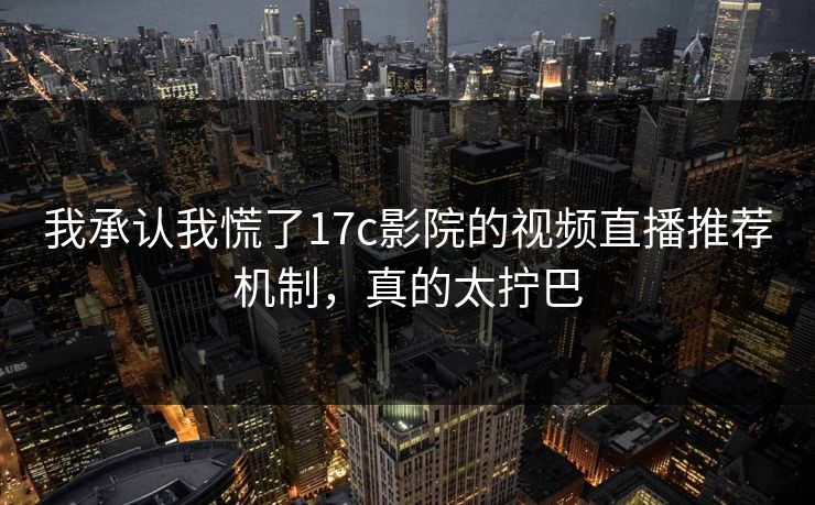 我承认我慌了17c影院的视频直播推荐机制，真的太拧巴
