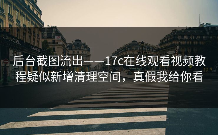 后台截图流出——17c在线观看视频教程疑似新增清理空间，真假我给你看