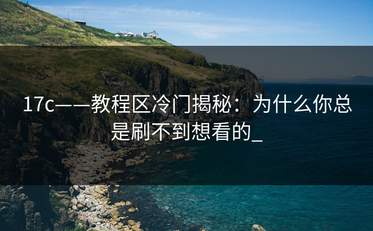 17c——教程区冷门揭秘：为什么你总是刷不到想看的_