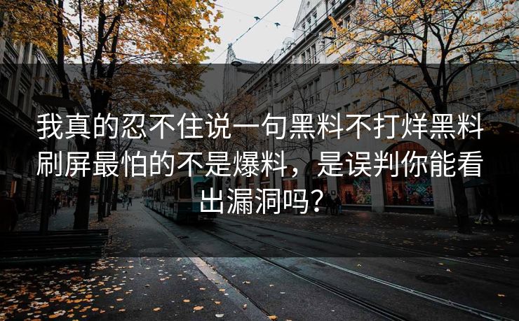 我真的忍不住说一句黑料不打烊黑料刷屏最怕的不是爆料，是误判你能看出漏洞吗？