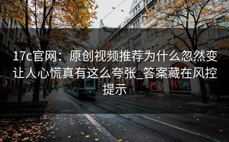 17c官网：原创视频推荐为什么忽然变让人心慌真有这么夸张_答案藏在风控提示