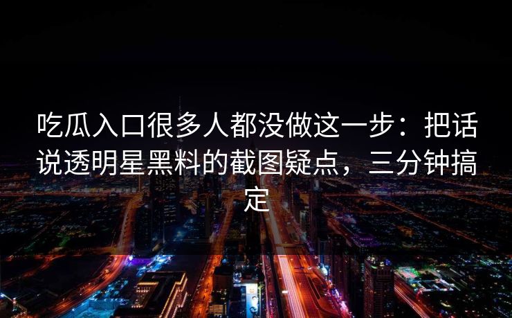 吃瓜入口很多人都没做这一步：把话说透明星黑料的截图疑点，三分钟搞定