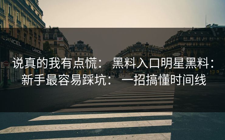 说真的我有点慌： 黑料入口明星黑料： 新手最容易踩坑： 一招搞懂时间线