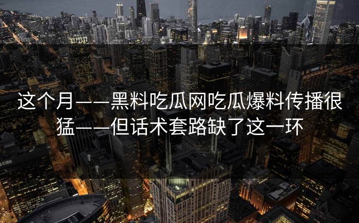这个月——黑料吃瓜网吃瓜爆料传播很猛——但话术套路缺了这一环
