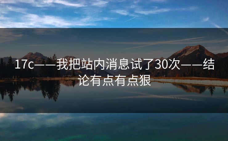 17c——我把站内消息试了30次——结论有点有点狠