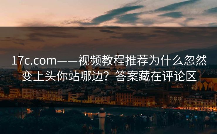 17c.com——视频教程推荐为什么忽然变上头你站哪边？答案藏在评论区