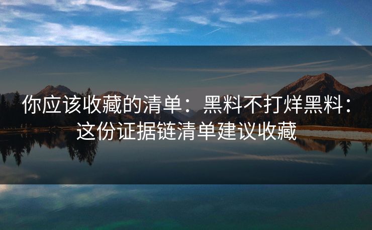 你应该收藏的清单：黑料不打烊黑料：这份证据链清单建议收藏