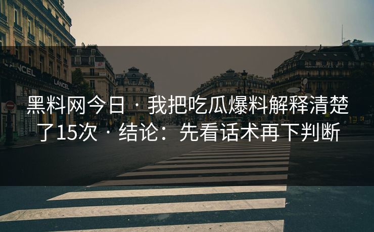 黑料网今日 · 我把吃瓜爆料解释清楚了15次 · 结论：先看话术再下判断