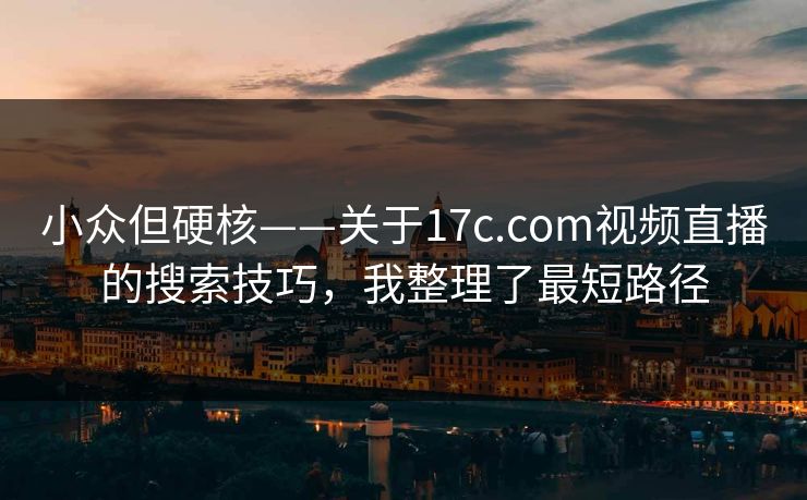 小众但硬核——关于17c.com视频直播的搜索技巧，我整理了最短路径